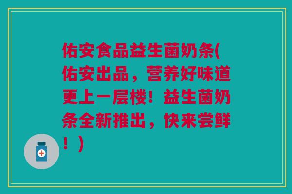 佑安食品益生菌奶条(佑安出品,营养好味道更上一层楼!益生菌奶条全新推出,快来尝鲜!)