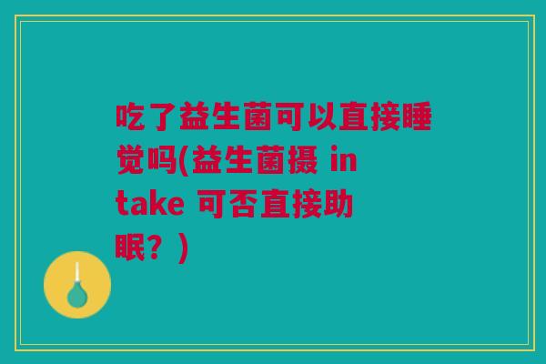 吃了益生菌可以直接睡觉吗(益生菌摄 intake 可否直接助眠?) 吃了益生菌可以直接睡觉吗(益生菌摄 intake 可否直接助眠?)