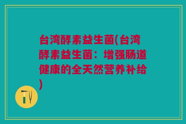 台湾酵素益生菌(台湾酵素益生菌:增强肠道健康的全天然营养补给) 台湾酵素益生菌(台湾酵素益生菌:增强肠道健康的全天然营养补给)
