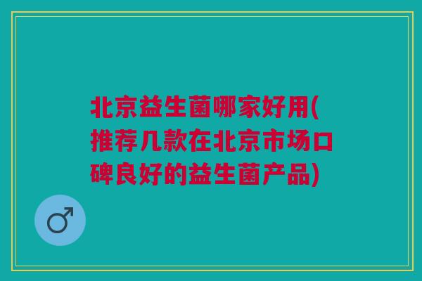 北京益生菌哪家好用(推荐几款在北京市场口碑良好的益生菌产品)