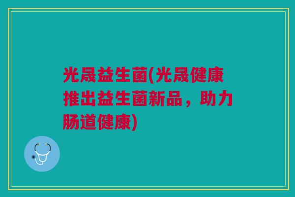 光晟益生菌(光晟健康推出益生菌新品,助力肠道健康)