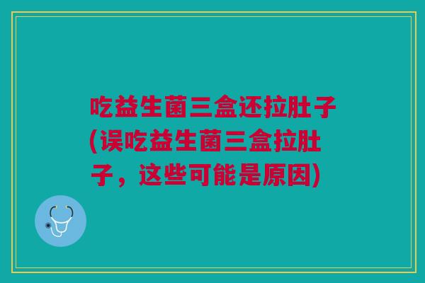 吃益生菌三盒还拉肚子(误吃益生菌三盒拉肚子,这些可能是原因) 吃益生菌三盒还拉肚子(误吃益生菌三盒拉肚子,这些可能是原因)