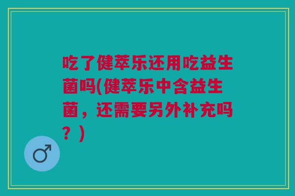 吃了健萃乐还用吃益生菌吗(健萃乐中含益生菌,还需要另外补充吗?)
