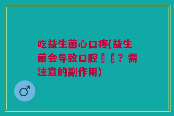 吃益生菌心口疼(益生菌会导致口腔潰瘍？需注意的副作用)