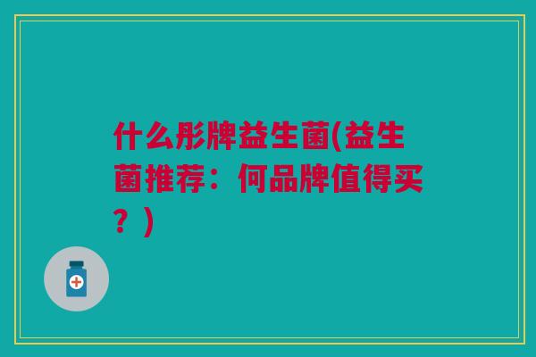 什么彤牌益生菌(益生菌推荐:何品牌值得买?) 什么彤牌益生菌(益生菌推荐:何品牌值得买?)