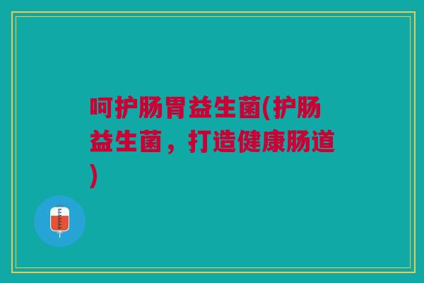 呵护肠胃益生菌(护肠益生菌,打造健康肠道) 呵护肠胃益生菌(护肠益生菌,打造健康肠道)
