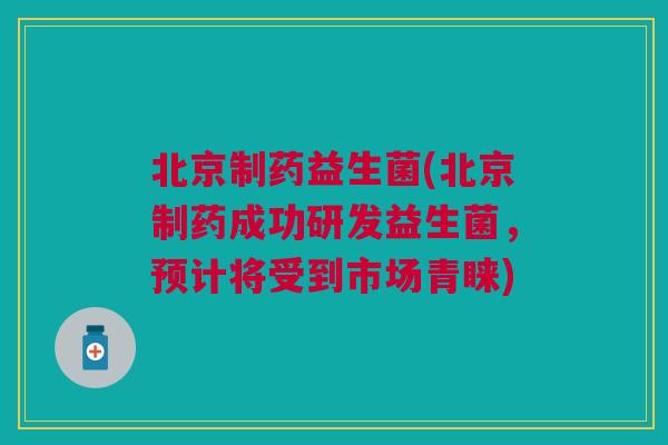 北京制药益生菌(北京制药成功研发益生菌,预计将受到市场青睐)