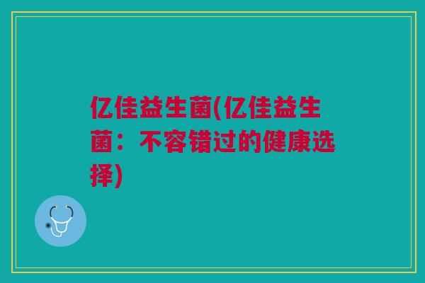 亿佳益生菌(亿佳益生菌:不容错过的健康选择)