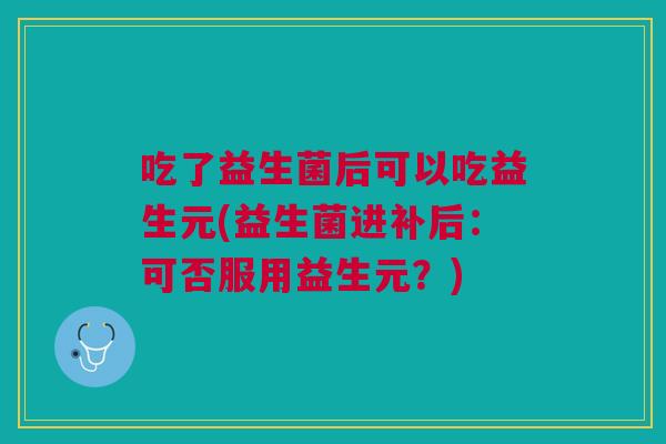 吃了益生菌后可以吃益生元(益生菌进补后:可否服用益生元?) 吃了益生菌后可以吃益生元(益生菌进补后:可否服用益生元?)