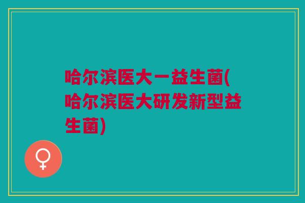哈尔滨医大一益生菌(哈尔滨医大研发新型益生菌) 哈尔滨医大一益生菌(哈尔滨医大研发新型益生菌)