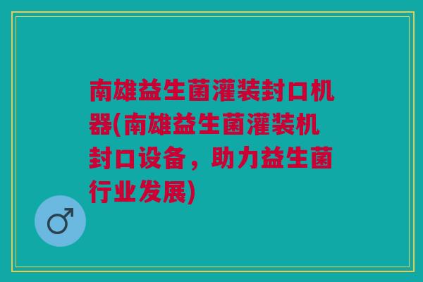 南雄益生菌灌装封口机器(南雄益生菌灌装机封口设备,助力益生菌行业发展)