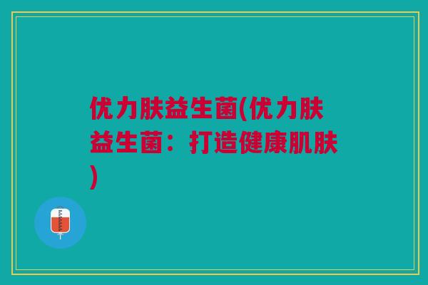 优力肤益生菌(优力肤益生菌:打造健康肌肤)