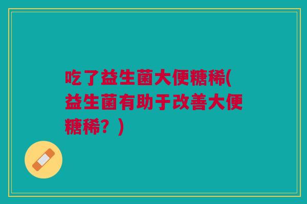 吃了益生菌大便糖稀(益生菌有助于改善大便糖稀?)