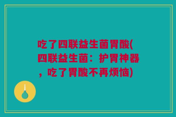 吃了四联益生菌胃酸(四联益生菌:护胃神器,吃了胃酸不再烦恼)