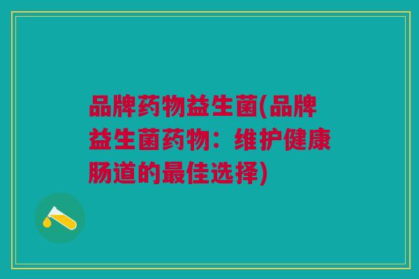 品牌药物益生菌(品牌益生菌药物:维护健康肠道的最佳选择)
