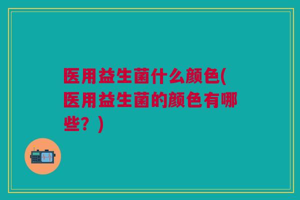 医用益生菌什么颜色(医用益生菌的颜色有哪些?)