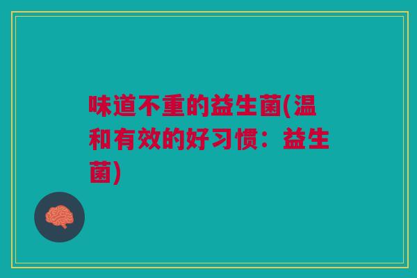 味道不重的益生菌(温和有效的好习惯:益生菌)