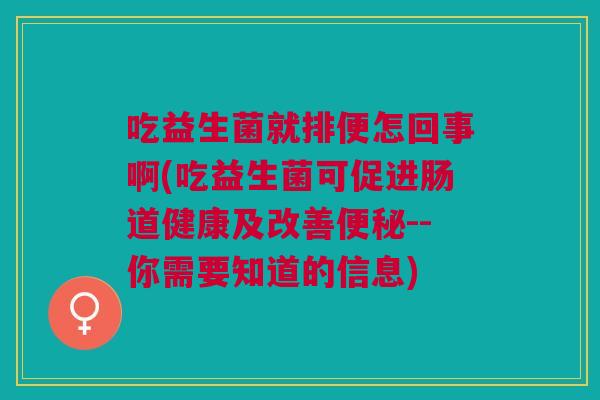 吃益生菌就排便怎回事啊(吃益生菌可促进肠道健康及改善--你需要知道的信息) 吃益生菌就排便怎回事啊(吃益生菌可促进肠道健康及改善--你需要知道的信息)