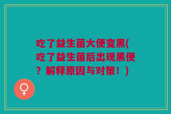 吃了益生菌大便变黑(吃了益生菌后出现黑便?解释原因与对策!) 吃了益生菌大便变黑(吃了益生菌后出现黑便?解释原因与对策!)