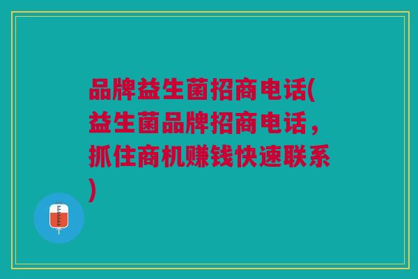 品牌益生菌招商电话(益生菌品牌招商电话，抓住商机赚钱快速联系)