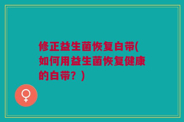 修正益生菌恢复白带(如何用益生菌恢复健康的白带?) 修正益生菌恢复白带(如何用益生菌恢复健康的白带?)