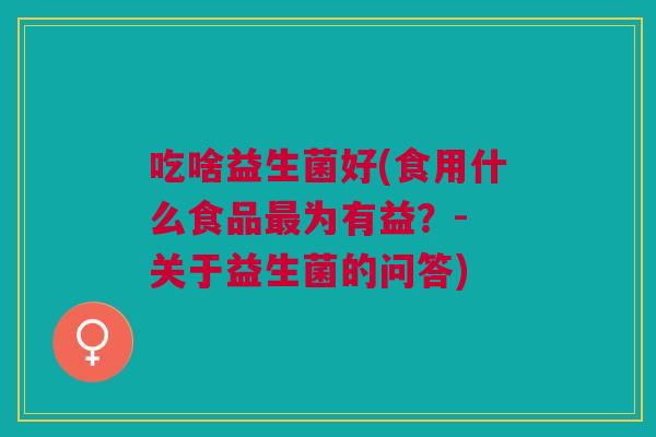 吃啥益生菌好(食用什么食品最为有益?- 关于益生菌的问答)
