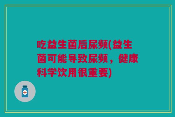 吃益生菌后尿频(益生菌可能导致尿频,健康科学饮用很重要)