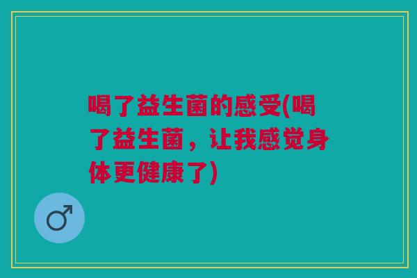 喝了益生菌的感受(喝了益生菌,让我感觉身体更健康了)