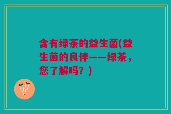 含有绿茶的益生菌(益生菌的良伴——绿茶,您了解吗?) 含有绿茶的益生菌(益生菌的良伴——绿茶,您了解吗?)