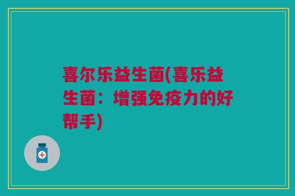 喜尔乐益生菌(喜乐益生菌：增强免疫力的好帮手)