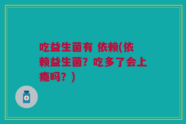 吃益生菌有 依赖(依赖益生菌？吃多了会上瘾吗？)
