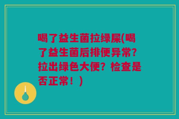 喝了益生菌拉绿屎(喝了益生菌后排便异常?拉出绿色大便?检查是否正常!)