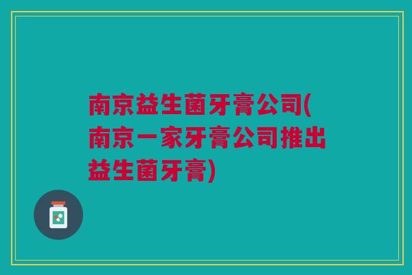 南京益生菌牙膏公司(南京一家牙膏公司推出益生菌牙膏)