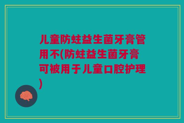 儿童防蛀益生菌牙膏管用不(防蛀益生菌牙膏可被用于儿童口腔护理)