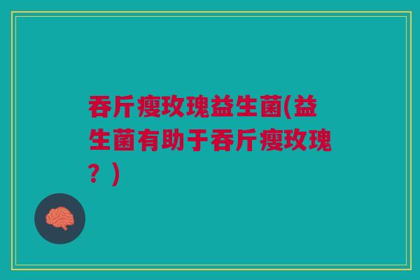 吞斤瘦玫瑰益生菌(益生菌有助于吞斤瘦玫瑰?)