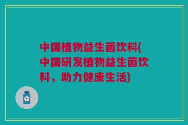 中国植物益生菌饮料(中国研发植物益生菌饮料,助力健康生活) 中国植物益生菌饮料(中国研发植物益生菌饮料,助力健康生活)