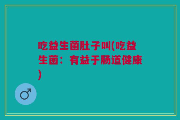 吃益生菌肚子叫(吃益生菌:有益于肠道健康)