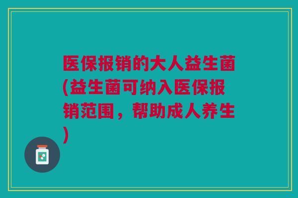 医保报销的大人益生菌(益生菌可纳入医保报销范围,帮助成人养生)