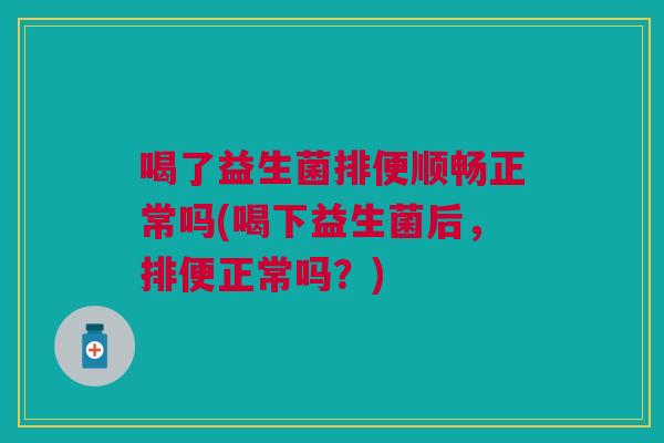 喝了益生菌排便顺畅正常吗(喝下益生菌后,排便正常吗?)