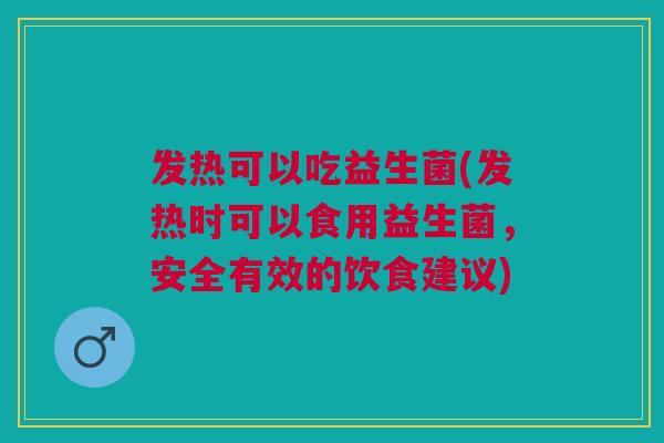 发热可以吃益生菌(发热时可以食用益生菌,安全有效的饮食建议) 发热可以吃益生菌(发热时可以食用益生菌,安全有效的饮食建议)