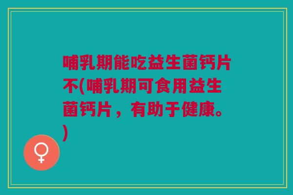 哺乳期能吃益生菌钙片不(哺乳期可食用益生菌钙片,有助于健康。) 哺乳期能吃益生菌钙片不(哺乳期可食用益生菌钙片,有助于健康。)
