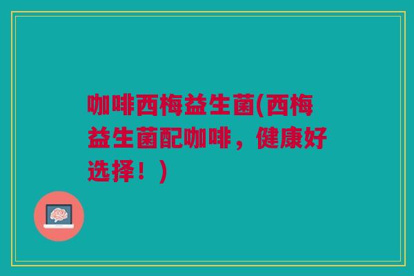 咖啡西梅益生菌(西梅益生菌配咖啡,健康好选择!)