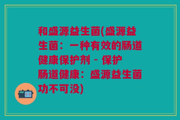 和盛源益生菌(盛源益生菌:一种有效的肠道健康保护剂 - 保护肠道健康:盛源益生菌功不可没) 和盛源益生菌(盛源益生菌:一种有效的肠道健康保护剂 - 保护肠道健康:盛源益生菌功不可没)