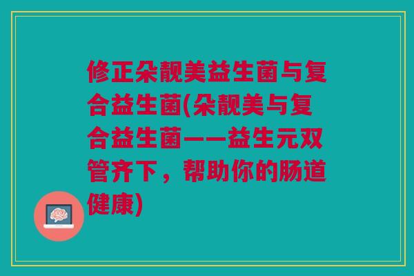 修正朵靓美益生菌与复合益生菌(朵靓美与复合益生菌——益生元双管齐下,帮助你的肠道健康)