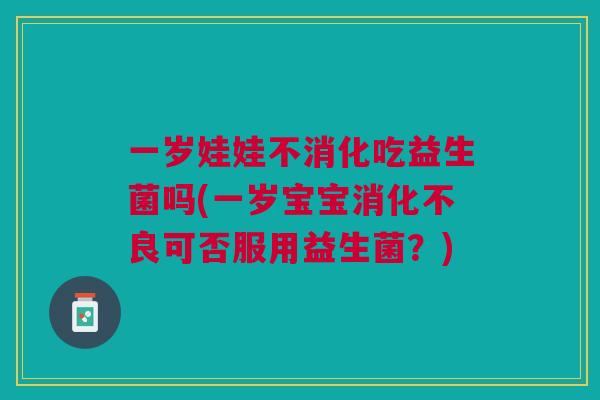 一岁娃娃不消化吃益生菌吗(一岁宝宝消化不良可否服用益生菌?)