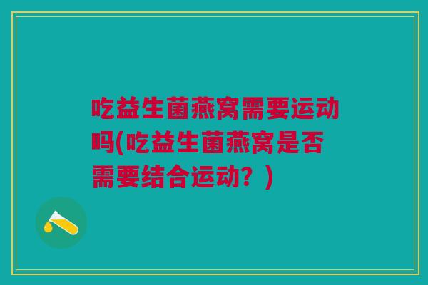 吃益生菌燕窝需要运动吗(吃益生菌燕窝是否需要结合运动?) 吃益生菌燕窝需要运动吗(吃益生菌燕窝是否需要结合运动?)