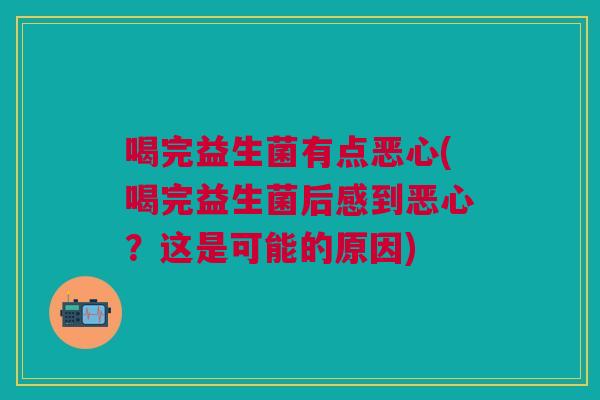 喝完益生菌有点恶心(喝完益生菌后感到恶心？这是可能的原因)