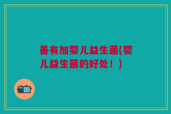 善有加婴儿益生菌(婴儿益生菌的好处！)