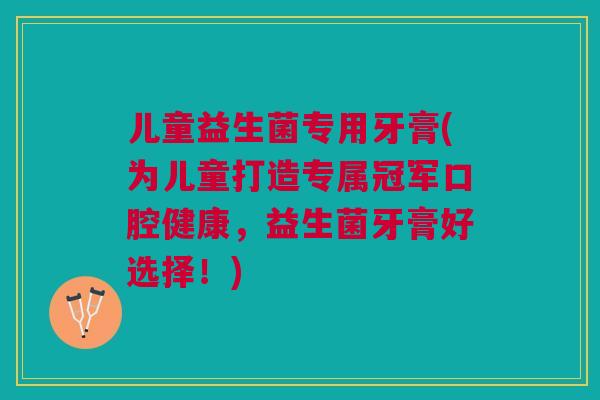 儿童益生菌专用牙膏(为儿童打造专属冠军口腔健康,益生菌牙膏好选择!) 儿童益生菌专用牙膏(为儿童打造专属冠军口腔健康,益生菌牙膏好选择!)