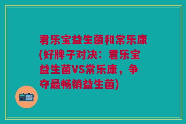 君乐宝益生菌和常乐康(好牌子对决:君乐宝益生菌VS常乐康,争夺畅销益生菌) 君乐宝益生菌和常乐康(好牌子对决:君乐宝益生菌VS常乐康,争夺畅销益生菌)